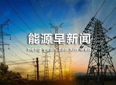 能源早新闻｜国家能源局：《能源技术创新“十四五”规划》已完成初稿编制
