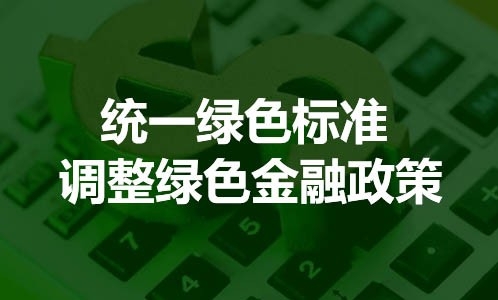 统一绿色标准 调整绿色金融政策